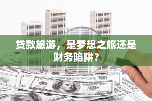 新埤贷款旅游，是梦想之旅还是财务陷阱？