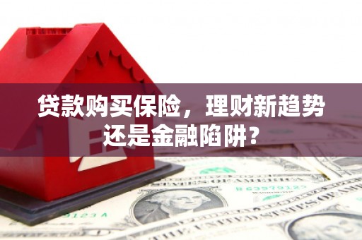 新埤贷款购买保险，理财新趋势还是金融陷阱？
