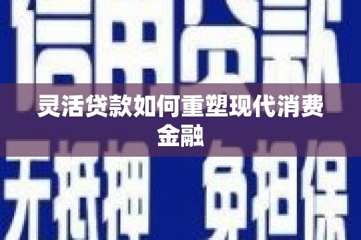 新埤灵活贷款如何重塑现代消费金融