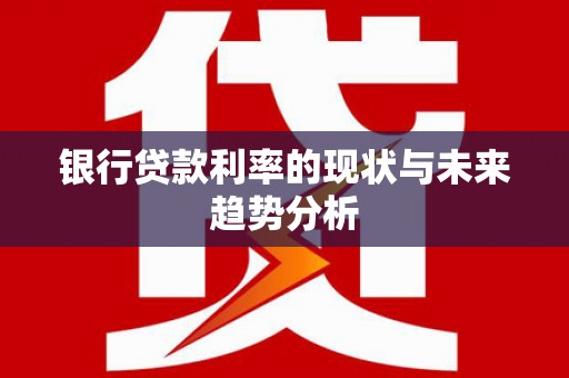 新埤银行贷款利率的现状与未来趋势分析