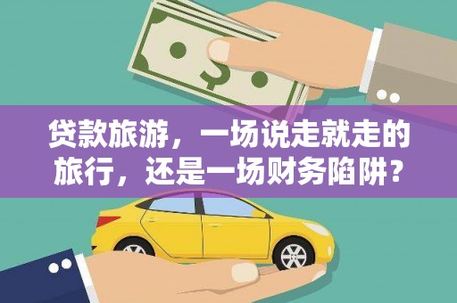 新埤贷款旅游，一场说走就走的旅行，还是一场财务陷阱？