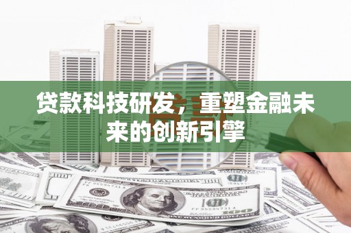 新埤贷款科技研发，重塑金融未来的创新引擎