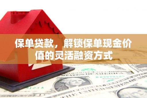 新埤保单贷款，解锁保单现金价值的灵活融资方式