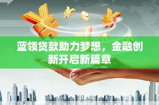 新埤蓝领贷款助力梦想，金融创新开启新篇章