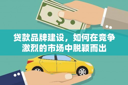 新埤贷款品牌建设，如何在竞争激烈的市场中脱颖而出