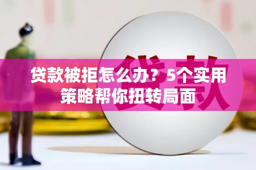 新埤贷款被拒怎么办？5个实用策略帮你扭转局面