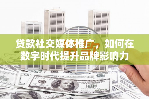 新埤贷款社交媒体推广，如何在数字时代提升品牌影响力