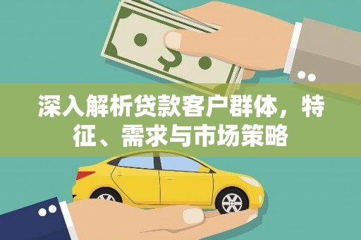 新埤深入解析贷款客户群体，特征、需求与市场策略