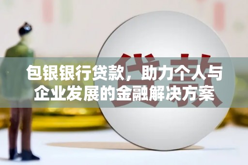 新埤包银银行贷款，助力个人与企业发展的金融解决方案