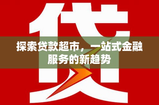 新埤探索贷款超市，一站式金融服务的新趋势