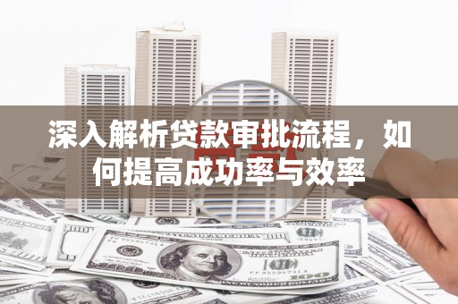 新埤深入解析贷款审批流程，如何提高成功率与效率