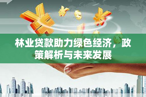 新埤林业贷款助力绿色经济，政策解析与未来发展