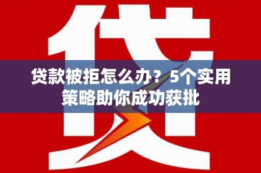 新埤贷款被拒怎么办？5个实用策略助你成功获批
