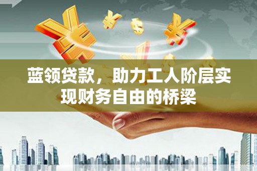 新埤蓝领贷款，助力工人阶层实现财务自由的桥梁