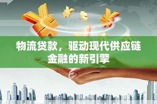 新埤物流贷款，驱动现代供应链金融的新引擎