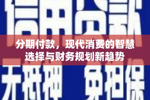 新埤分期付款，现代消费的智慧选择与财务规划新趋势