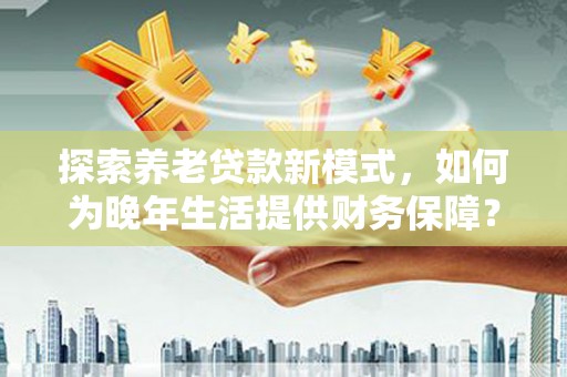 新埤探索养老贷款新模式，如何为晚年生活提供财务保障？