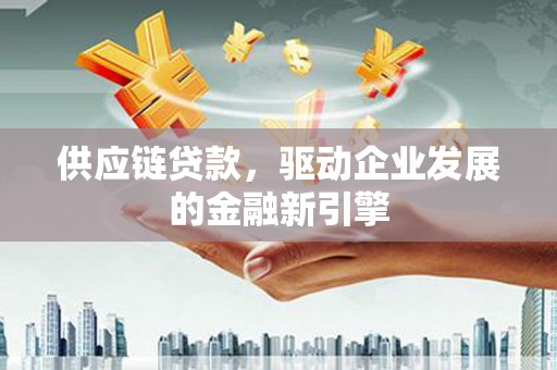 新埤供应链贷款，驱动企业发展的金融新引擎