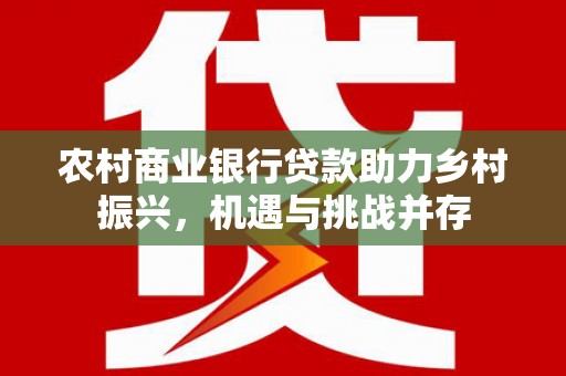 新埤农村商业银行贷款助力乡村振兴，机遇与挑战并存