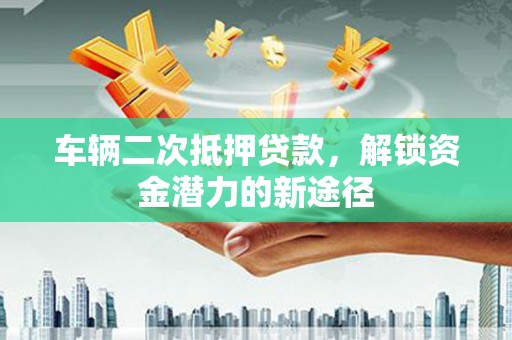 新埤车辆二次抵押贷款，解锁资金潜力的新途径