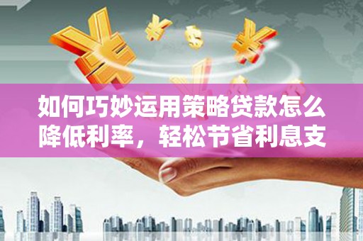 新埤如何巧妙运用策略贷款怎么降低利率，轻松节省利息支出