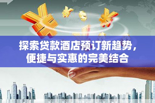 新埤探索贷款酒店预订新趋势，便捷与实惠的完美结合