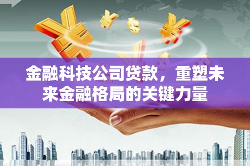 新埤金融科技公司贷款，重塑未来金融格局的关键力量