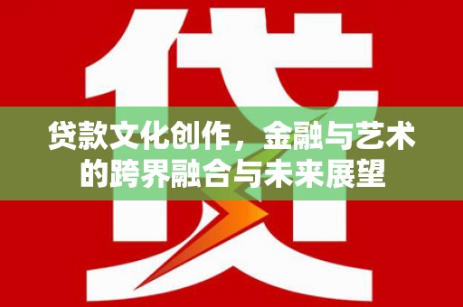 新埤贷款文化创作，金融与艺术的跨界融合与未来展望
