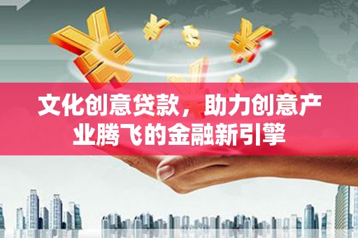 新埤文化创意贷款，助力创意产业腾飞的金融新引擎
