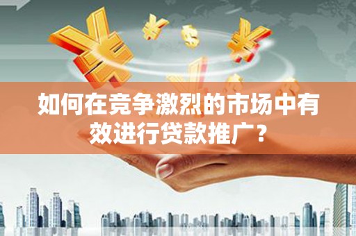 新埤如何在竞争激烈的市场中有效进行贷款推广？
