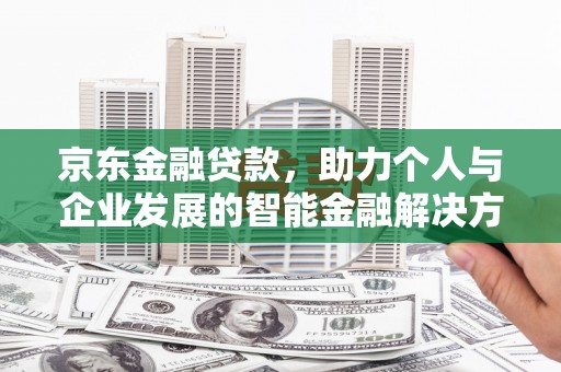 新埤京东金融贷款，助力个人与企业发展的智能金融解决方案