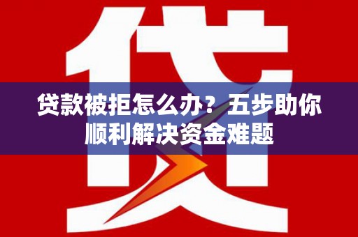 新埤贷款被拒怎么办？五步助你顺利解决资金难题