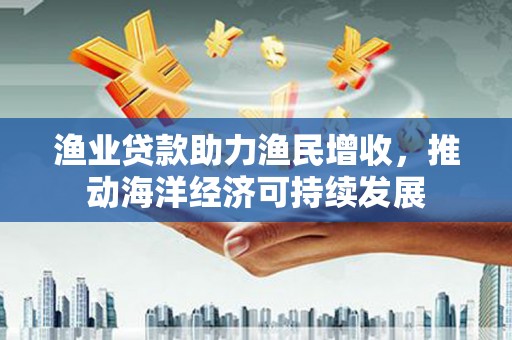 新埤渔业贷款助力渔民增收，推动海洋经济可持续发展