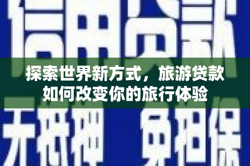 新埤探索世界新方式，旅游贷款如何改变你的旅行体验