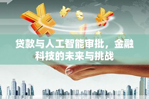 新埤贷款与人工智能审批，金融科技的未来与挑战