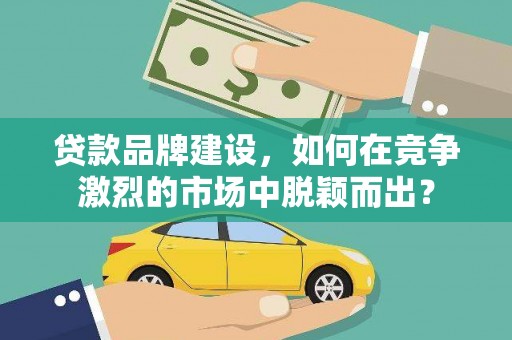 新埤贷款品牌建设，如何在竞争激烈的市场中脱颖而出？