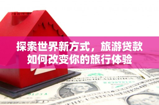 新埤探索世界新方式，旅游贷款如何改变你的旅行体验