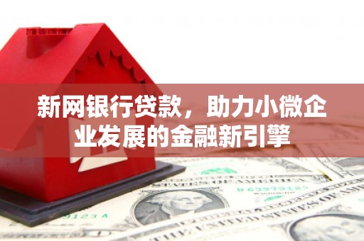 新埤新网银行贷款，助力小微企业发展的金融新引擎