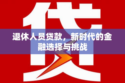 新埤退休人员贷款，新时代的金融选择与挑战
