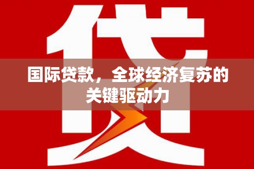 新埤国际贷款，全球经济复苏的关键驱动力