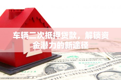 新埤车辆二次抵押贷款，解锁资金潜力的新途径