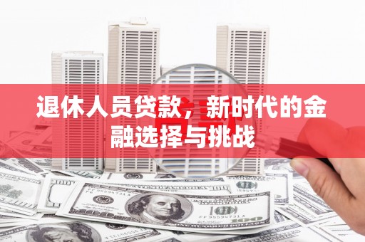 新埤退休人员贷款，新时代的金融选择与挑战