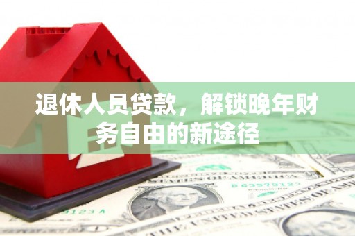 新埤退休人员贷款，解锁晚年财务自由的新途径