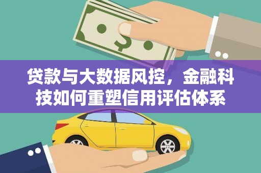 新埤贷款与大数据风控，金融科技如何重塑信用评估体系