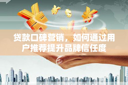 新埤贷款口碑营销，如何通过用户推荐提升品牌信任度