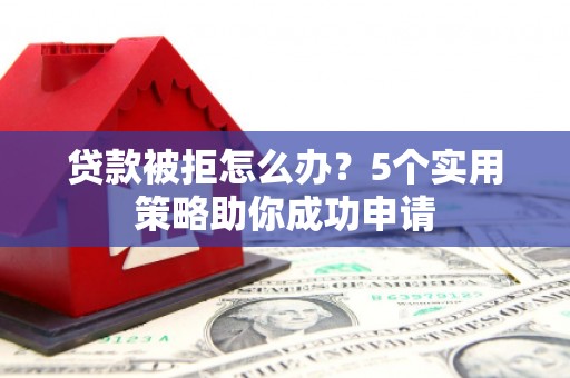 新埤贷款被拒怎么办？5个实用策略助你成功申请
