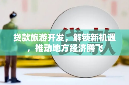 新埤贷款旅游开发，解锁新机遇，推动地方经济腾飞