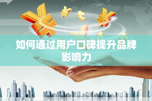 新埤如何通过用户口碑提升品牌影响力