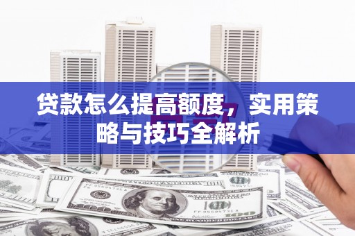 新埤贷款怎么提高额度，实用策略与技巧全解析