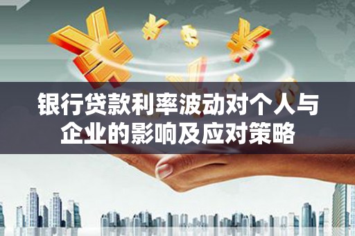 新埤银行贷款利率波动对个人与企业的影响及应对策略